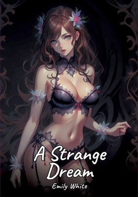A Strange Dream: Sexy Erotic Stories for Adults Illustrated with Hentai Pictures - Naked Illustrations by White, Emily