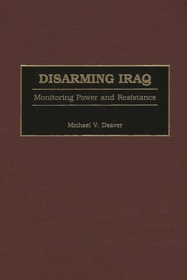 Disarming Iraq: Monitoring Power and Resistance by Deaver, Michael