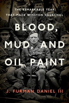 Blood, Mud, and Oil Paint: The Remarkable Year That Made Winston Churchill by Daniel, J. Furman