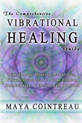 The Comprehensive Vibrational Healing Guide: Life Energy Healing Modalities, Flower Essences, Crystal Elixirs, Homeopathy & the Human Biofield by Cointreau, Maya
