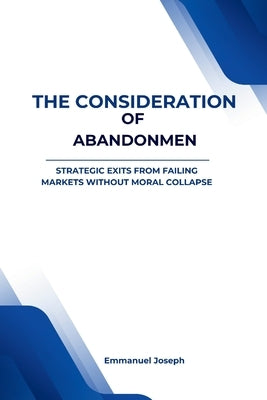 The Consideration of Abandonment: Strategic Exits from Failing Markets Without Moral Collapse by Joseph, Emmanuel