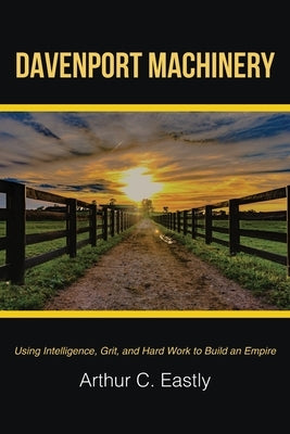 Davenport Machinery: Using Intelligence, Grit, and Hard Work to Build an Empire by Eastly, Arthur C.