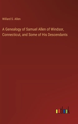 A Genealogy of Samuel Allen of Windsor, Connecticut, and Some of His Descendants by Allen, Willard S.