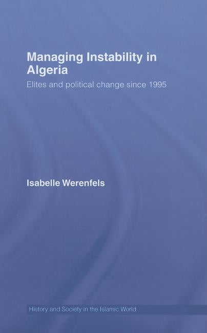 Managing Instability in Algeria: Elites and Political Change since 1995 by Werenfels, Isabelle