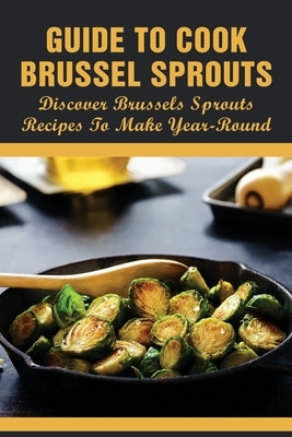 Guide To Cook Brussel Sprouts: Discover Brussels Sprouts Recipes To Make Year-Round: How To Cook Brussel Sprouts by Wiggen, Julius