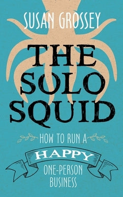 The Solo Squid: How to Run a Happy One-Person Business by Grossey, Susan