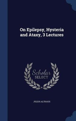 On Epilepsy, Hysteria and Ataxy, 3 Lectures by Althaus, Julius