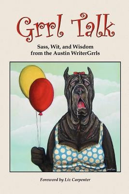 Grrl Talk: Sass, Wit, and Wisdom from the Austin WriterGrrls by Writergrrls, Austin