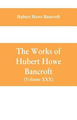 The Works of Hubert Howe Bancroft (Volume XXX) History of Oregon Volume II (1848-1888) by Howe Bancroft, Hubert