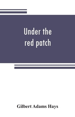 Under the red patch; story of the Sixty third regiment, Pennslvania volunteers, 1861-1864 by Adams Hays, Gilbert