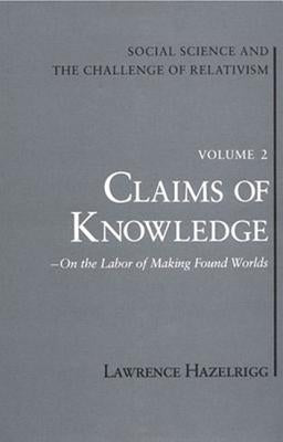 Social Science and the Challenge of Relativism, Vol 2: Claims of Knowledge, on the Labor of Making Found Worlds by Hazelrigg, Lawrence E.