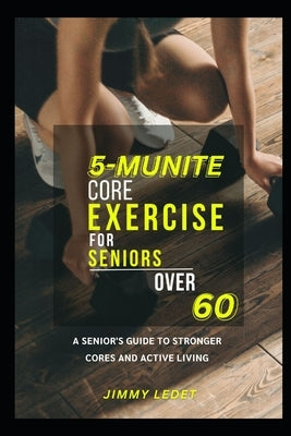 5-Munite Core Exercise for Seniors Over 60: A Senior's Guide to Stronger Cores and Active Living by Ledet, Jimmy