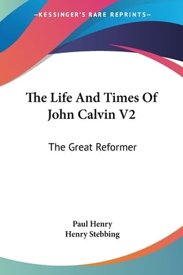 The Life And Times Of John Calvin V2: The Great Reformer by Henry, Paul