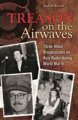Treason on the Airwaves: Three Allied Broadcasters on Axis Radio During World War II by Keene, Judith