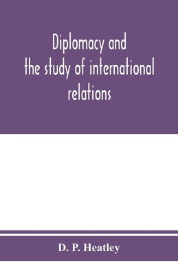 Diplomacy and the study of international relations by P. Heatley, D.