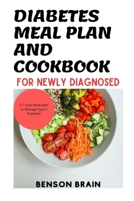 Diabetes Meal Plan and cookbook for Newly Diagnosed: A 7-Days meal plan to Manage Type 2 Diabetes by Brain, Benson