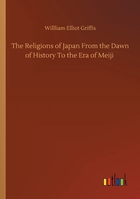 The Religions of Japan From the Dawn of History To the Era of Meiji by Griffis, Willliam Elliot