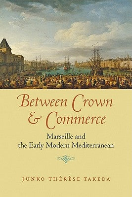 Between Crown and Commerce: Marseille and the Early Modern Mediterranean by Takeda, Junko Thérèse