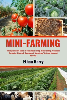 Mini Farming: A Comprehensive Guide To Sustainable Living, Homesteading, Productive Gardening, Livestock Management, Maximizing Yiel by Harry, Ethan