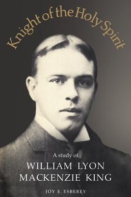 Knight of the Holy Spirit: A Study of William Lyon MacKenzie King by Esberey, Joy