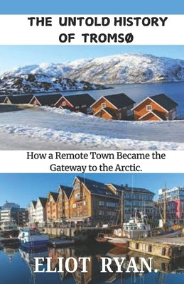 The Untold History of Tromsø: How a Remote Town Became the Gateway to the Arctic by Ryan, Eliot