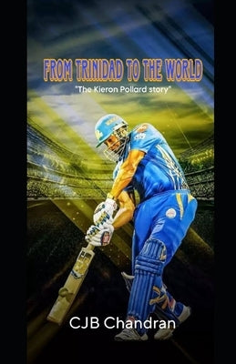 From Trinidad to the World: The Kieron Pollard Story by Chandran, Cjb