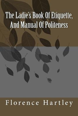 The Ladie's Book Of Etiquette, And Manual Of Politeness by Hartley, Florence