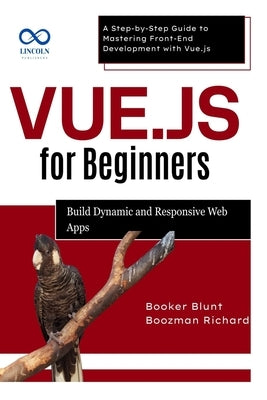 Vue.js for Beginners: Build Dynamic and Responsive Web Apps: A Step-by-Step Guide to Mastering Front-End Development with Vue.js by Blunt, Booker