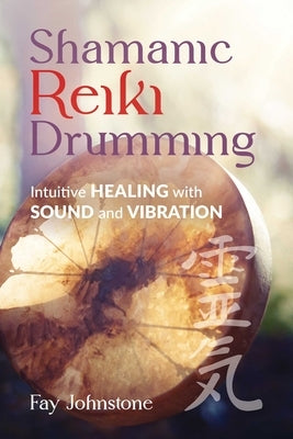 Shamanic Reiki Drumming: Intuitive Healing with Sound and Vibration by Johnstone, Fay