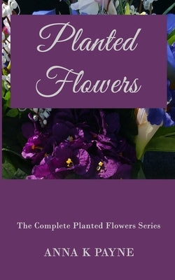 Planted Flowers Series - All in One Volume by Payne, Anna K.
