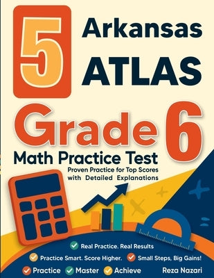 5 Arkansas ATLAS Grade 6 Math Practice Tests: Proven Practice for Top Scores with Detailed Explanations by Nazari, Reza