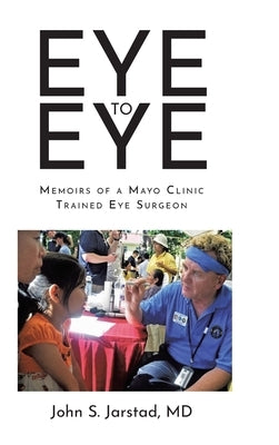 Eye to Eye: Memoirs of a Mayo Clinic-Trained Eye Surgeon by Jarstad, John S.