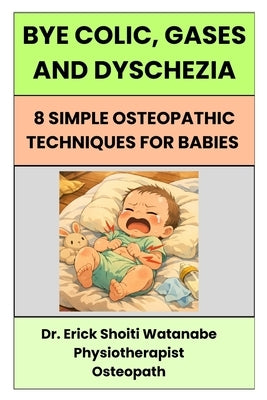 Bye Colic, Gases and Dyschesia: 8 Simple Osteopathic Techniques for Babies by Watanabe, Erick