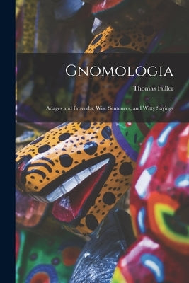 Gnomologia: Adages and Proverbs, Wise Sentences, and Witty Sayings by Fuller, Thomas 1654-1734