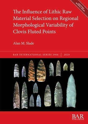 The Influence of Lithic Raw Material Selection on Regional Morphological Variability of Clovis Fluted Points by Slade, Alan M.
