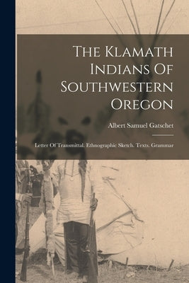 The Klamath Indians Of Southwestern Oregon: Letter Of Transmittal. Ethnographic Sketch. Texts. Grammar by Gatschet, Albert Samuel
