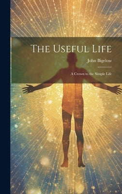 The Useful Life: A Crown to the Simple Life by Bigelow, John