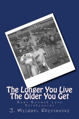The Longer You Live The Older You Get: Baby Boomer Life Experiences by Krivyanski, J. Michael