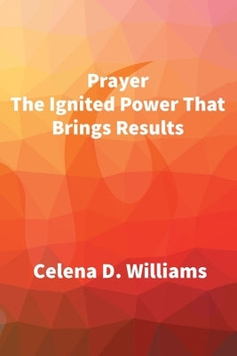 Prayer The Ignited Power That Brings Results by Williams, Celena D.
