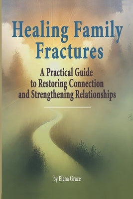 Healing Family Fractures: A Practical Guide to Restoring Connection and Strengthening Relationships by Grace, Elena