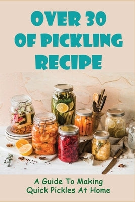 Over 30 Of Pickling Recipe: A Guide To Making Quick Pickles At Home: How To Quick Pickle Vegetables by Aievoli, Soraya