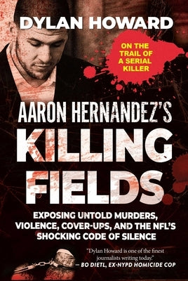 Aaron Hernandez's Killing Fields: Exposing Untold Murders, Violence, Cover-Ups, and the Nfl's Shocking Code of Silence by Howard, Dylan