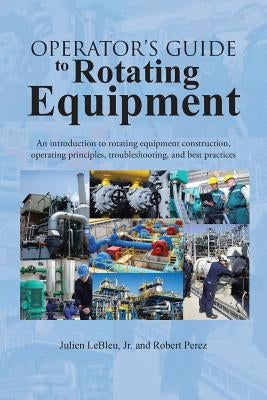 Operator's Guide to Rotating Equipment: An Introduction to Rotating Equipment Construction, Operating Principles, Troubleshooting, and Best Practices by Lebleu, Julien, Jr.