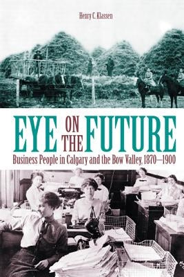 Eye on the Future: Business People in Calgary and the Bow Valley, 1870-1900 (New) by Klassen, Henry C.