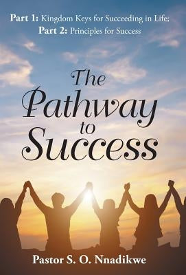 The Pathway to Success: Part 1: Kingdom Keys for Succeeding in Life; Part 2: Principles for Success by Nnadikwe, Pastor S. O.