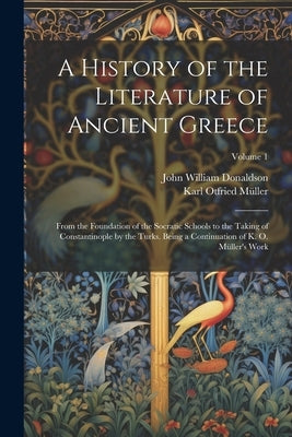 A History of the Literature of Ancient Greece: From the Foundation of the Socratic Schools to the Taking of Constantinople by the Turks. Being a Conti by Donaldson, John William