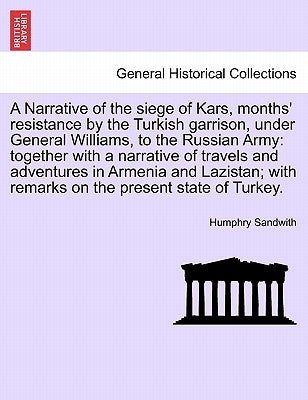 A Narrative of the Siege of Kars, Months' Resistance by the Turkish Garrison, Under General Williams, to the Russian Army: Together with a Narrative o by Sandwith, Humphry