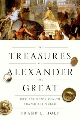 Treasures of Alexander the Great: How One Man's Wealth Shaped the World by Holt, Frank L.