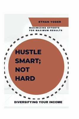Diversifying Your Income: Hustle Smart, Not Hard: Maximizing Efforts for Maximum Results by Yoder, Ethan