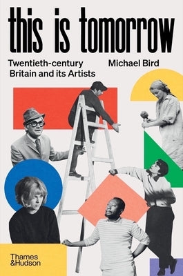 This Is Tomorrow: Twentieth-Century Britain and Its Artists by Bird, Michael